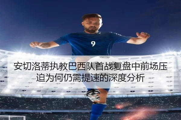 安切洛蒂执教巴西队首战复盘中前场压迫为何仍需提速的深度分析
